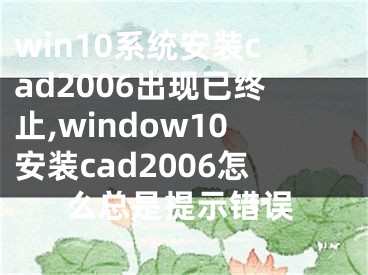 win10系統(tǒng)安裝cad2006出現(xiàn)已終止,window10安裝cad2006怎么總是提示錯(cuò)誤