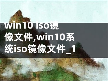 win10 iso鏡像文件,win10系統(tǒng)iso鏡像文件_1