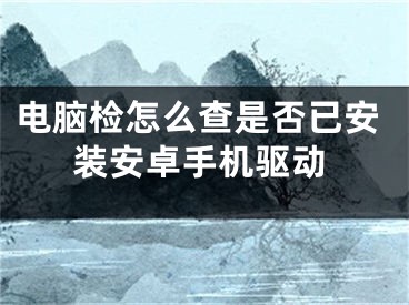 電腦檢怎么查是否已安裝安卓手機驅(qū)動