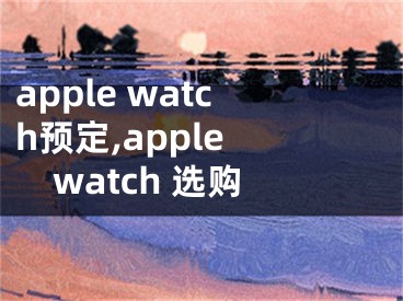 apple watch預定,apple watch 選購