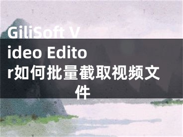 GiliSoft Video Editor如何批量截取視頻文件 