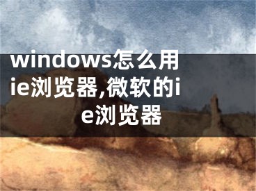 windows怎么用ie瀏覽器,微軟的ie瀏覽器