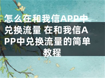 怎么在和我信APP中兌換流量 在和我信APP中兌換流量的簡單教程