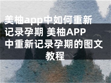 美柚app中如何重新記錄孕期 美柚APP中重新記錄孕期的圖文教程