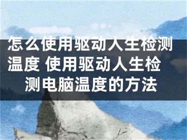 怎么使用驅動人生檢測溫度 使用驅動人生檢測電腦溫度的方法