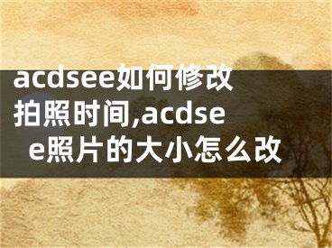 acdsee如何修改拍照時(shí)間,acdsee照片的大小怎么改