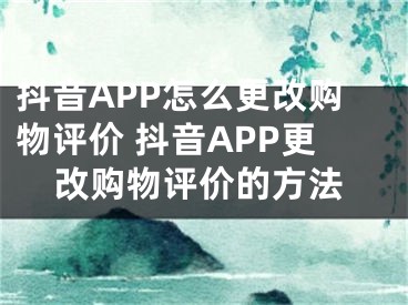 抖音APP怎么更改購物評(píng)價(jià) 抖音APP更改購物評(píng)價(jià)的方法