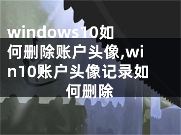 windows10如何刪除賬戶頭像,win10賬戶頭像記錄如何刪除