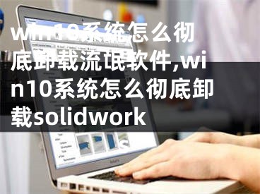 win10系統(tǒng)怎么徹底卸載流氓軟件,win10系統(tǒng)怎么徹底卸載solidworks