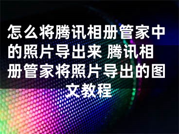 怎么將騰訊相冊(cè)管家中的照片導(dǎo)出來(lái) 騰訊相冊(cè)管家將照片導(dǎo)出的圖文教程