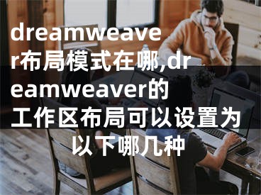 dreamweaver布局模式在哪,dreamweaver的工作區(qū)布局可以設置為以下哪幾種