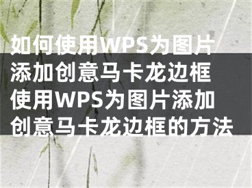 如何使用WPS為圖片添加創(chuàng)意馬卡龍邊框 使用WPS為圖片添加創(chuàng)意馬卡龍邊框的方法