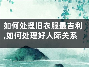 如何處理舊衣服最吉利,如何處理好人際關(guān)系