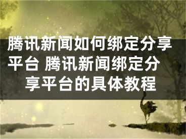 騰訊新聞如何綁定分享平臺 騰訊新聞綁定分享平臺的具體教程