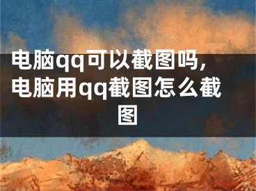 電腦qq可以截圖嗎,電腦用qq截圖怎么截圖