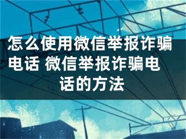 怎么使用微信舉報(bào)詐騙電話 微信舉報(bào)詐騙電話的方法