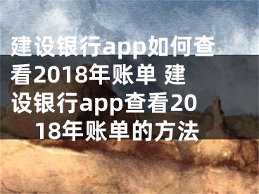 建設(shè)銀行app如何查看2018年賬單 建設(shè)銀行app查看2018年賬單的方法