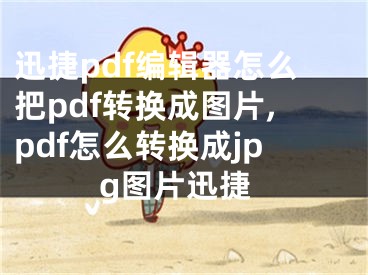 迅捷pdf編輯器怎么把pdf轉(zhuǎn)換成圖片,pdf怎么轉(zhuǎn)換成jpg圖片迅捷