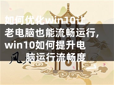 如何優(yōu)化win10讓老電腦也能流暢運行,win10如何提升電腦運行流暢度