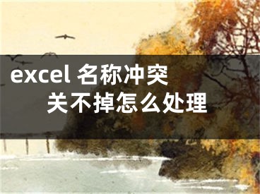 excel 名稱沖突關(guān)不掉怎么處理