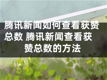 騰訊新聞如何查看獲贊總數(shù) 騰訊新聞查看獲贊總數(shù)的方法