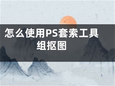 怎么使用PS套索工具組摳圖 