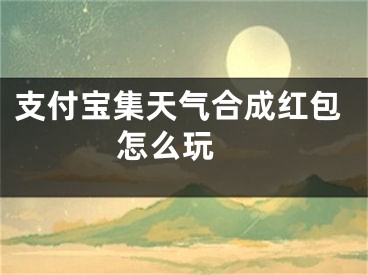 支付寶集天氣合成紅包怎么玩 