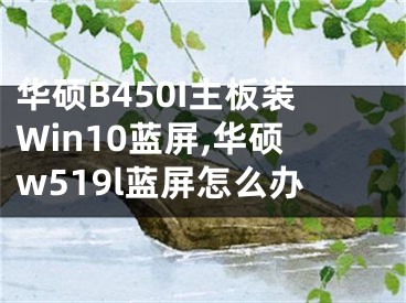 華碩B450I主板裝Win10藍(lán)屏,華碩w519l藍(lán)屏怎么辦