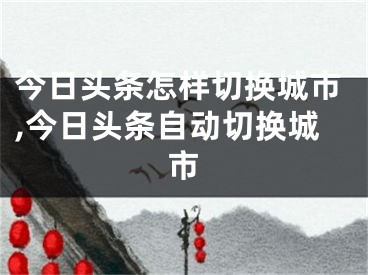 今日頭條怎樣切換城市,今日頭條自動切換城市