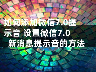 如何添加微信7.0提示音 設(shè)置微信7.0新消息提示音的方法