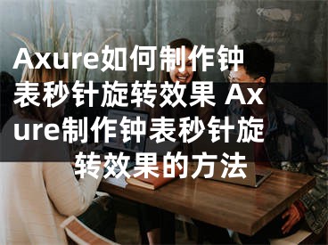 Axure如何制作鐘表秒針旋轉(zhuǎn)效果 Axure制作鐘表秒針旋轉(zhuǎn)效果的方法