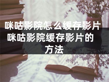 咪咕影院怎么緩存影片 咪咕影院緩存影片的方法