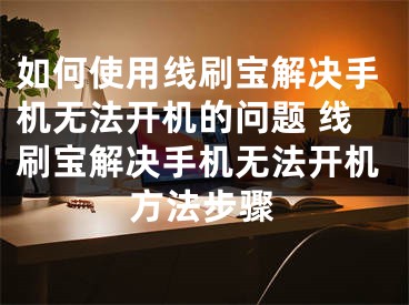 如何使用線刷寶解決手機無法開機的問題 線刷寶解決手機無法開機方法步驟