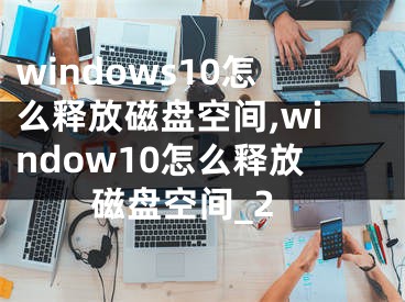 windows10怎么釋放磁盤空間,window10怎么釋放磁盤空間_2