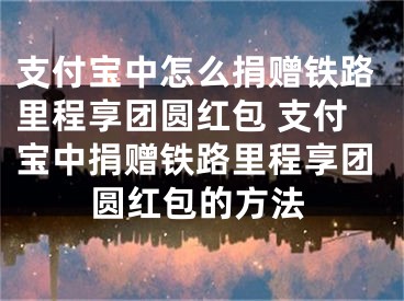 支付寶中怎么捐贈(zèng)鐵路里程享團(tuán)圓紅包 支付寶中捐贈(zèng)鐵路里程享團(tuán)圓紅包的方法