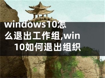 windows10怎么退出工作組,win10如何退出組織