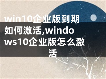 win10企業(yè)版到期如何激活,windows10企業(yè)版怎么激活