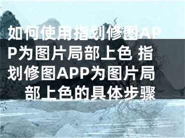 如何使用指劃修圖APP為圖片局部上色 指劃修圖APP為圖片局部上色的具體步驟