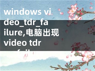 windows video_tdr_failure,電腦出現(xiàn)video tdr failure