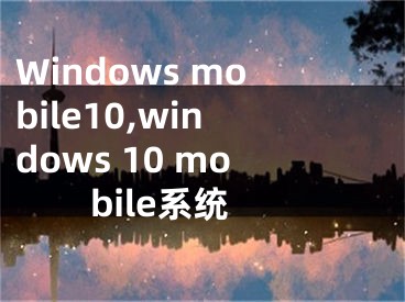 Windows mobile10,windows 10 mobile系統(tǒng)