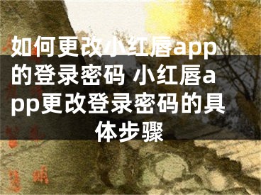 如何更改小紅唇app的登錄密碼 小紅唇app更改登錄密碼的具體步驟