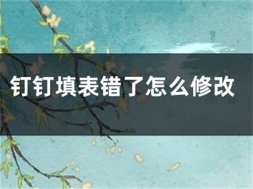 釘釘填表錯(cuò)了怎么修改