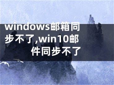 windows郵箱同步不了,win10郵件同步不了