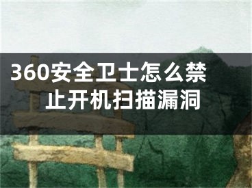 360安全衛(wèi)士怎么禁止開機掃描漏洞