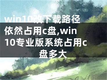 win10改下載路徑依然占用c盤,win10專業(yè)版系統(tǒng)占用c盤多大