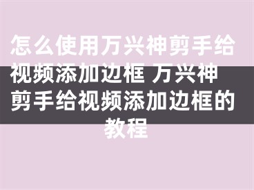 怎么使用萬興神剪手給視頻添加邊框 萬興神剪手給視頻添加邊框的教程