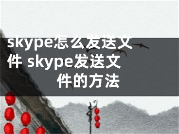 skype怎么發(fā)送文件 skype發(fā)送文件的方法