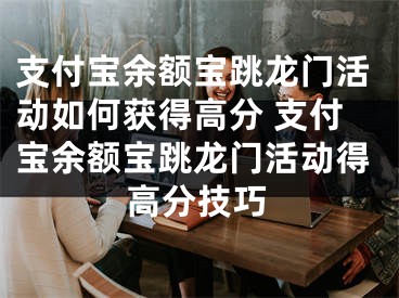 支付寶余額寶跳龍門活動如何獲得高分 支付寶余額寶跳龍門活動得高分技巧