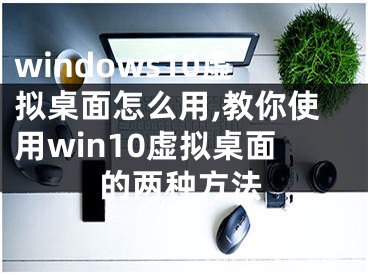 windows10虛擬桌面怎么用,教你使用win10虛擬桌面的兩種方法