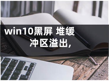 win10黑屏 堆緩沖區(qū)溢出,